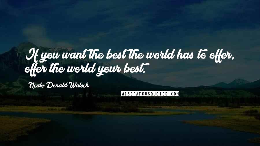 Neale Donald Walsch Quotes: If you want the best the world has to offer, offer the world your best.