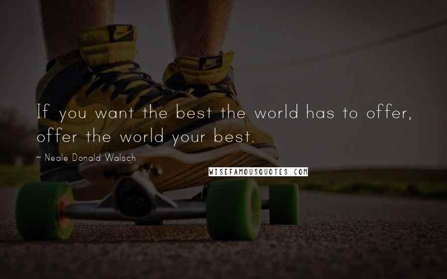 Neale Donald Walsch Quotes: If you want the best the world has to offer, offer the world your best.