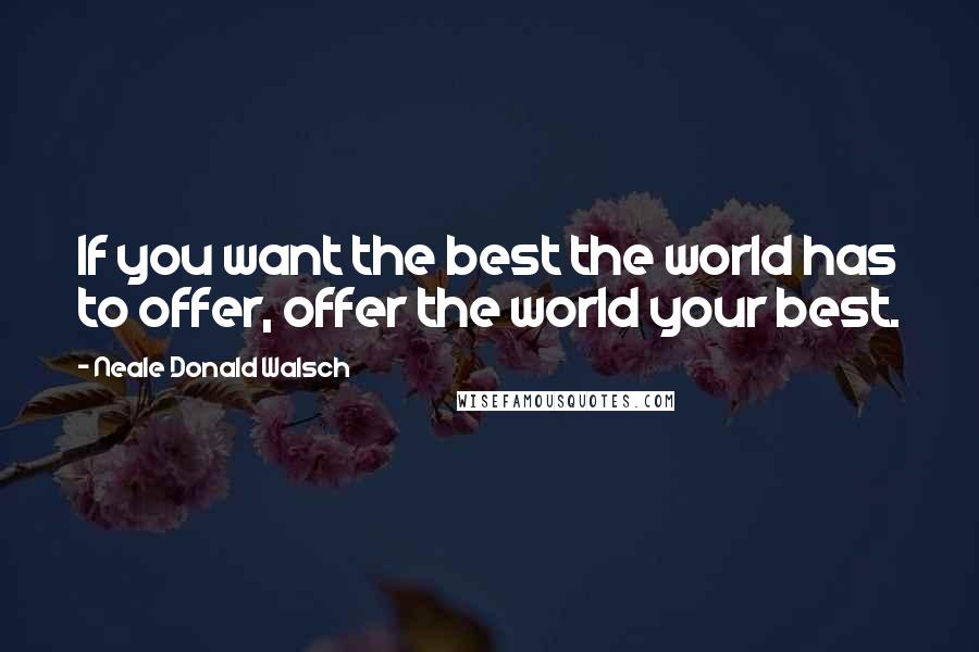 Neale Donald Walsch Quotes: If you want the best the world has to offer, offer the world your best.