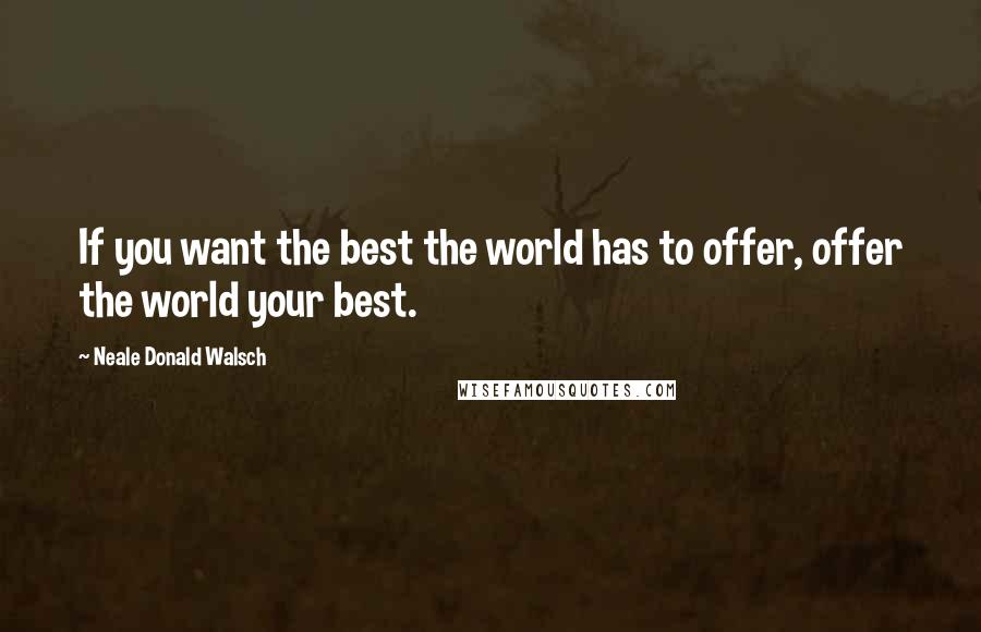 Neale Donald Walsch Quotes: If you want the best the world has to offer, offer the world your best.