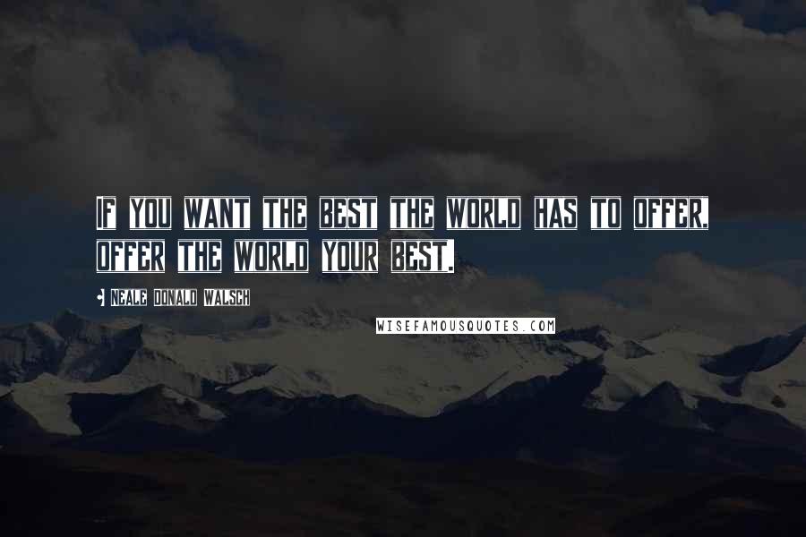 Neale Donald Walsch Quotes: If you want the best the world has to offer, offer the world your best.