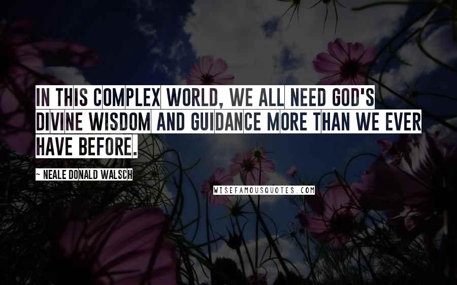 Neale Donald Walsch Quotes: In this complex world, we all need God's Divine wisdom and guidance more than we ever have before.