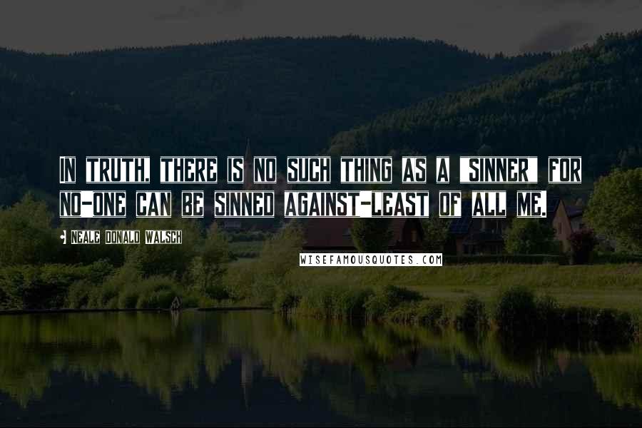 Neale Donald Walsch Quotes: In truth, there is no such thing as a "sinner" for no-one can be sinned against-least of all me.