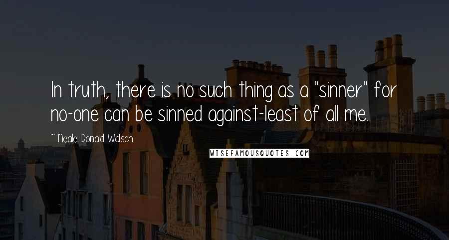 Neale Donald Walsch Quotes: In truth, there is no such thing as a "sinner" for no-one can be sinned against-least of all me.