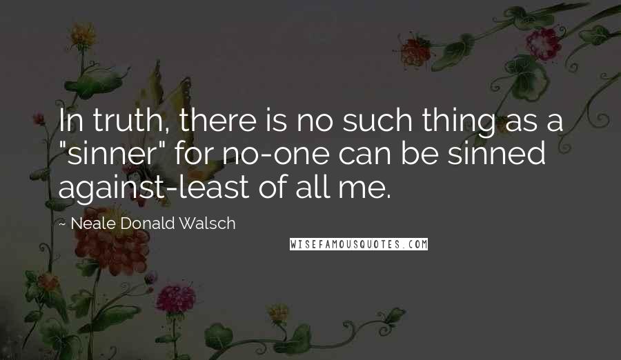 Neale Donald Walsch Quotes: In truth, there is no such thing as a "sinner" for no-one can be sinned against-least of all me.