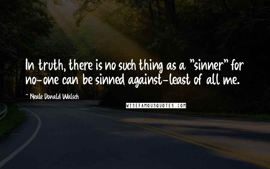 Neale Donald Walsch Quotes: In truth, there is no such thing as a "sinner" for no-one can be sinned against-least of all me.