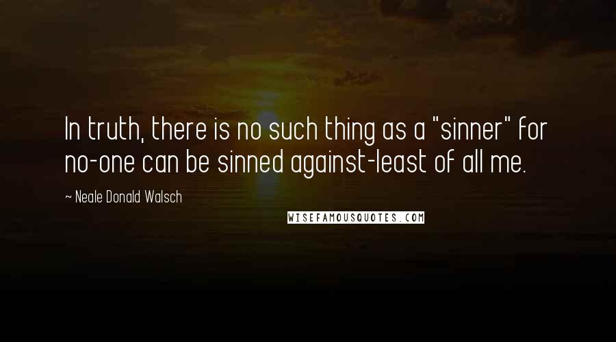 Neale Donald Walsch Quotes: In truth, there is no such thing as a "sinner" for no-one can be sinned against-least of all me.