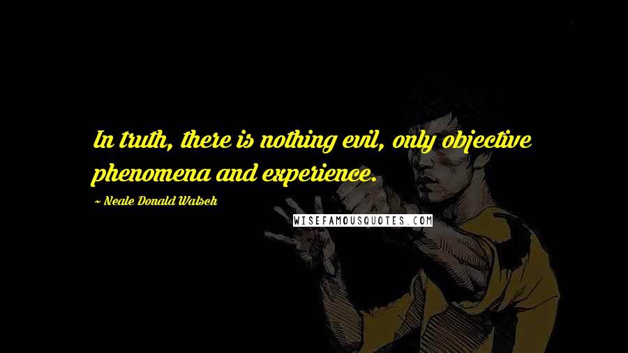 Neale Donald Walsch Quotes: In truth, there is nothing evil, only objective phenomena and experience.