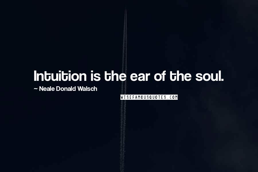 Neale Donald Walsch Quotes: Intuition is the ear of the soul.
