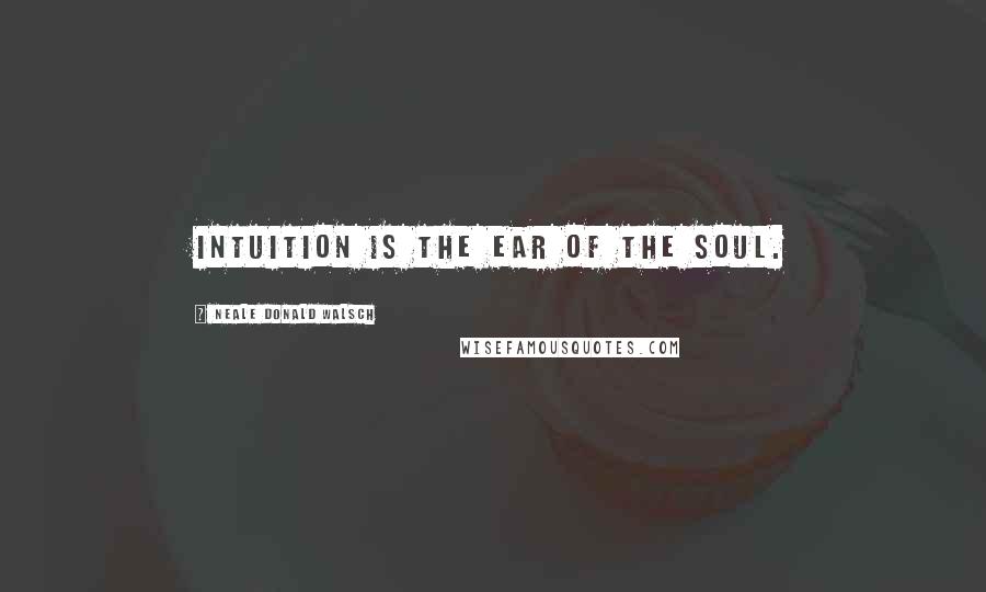 Neale Donald Walsch Quotes: Intuition is the ear of the soul.