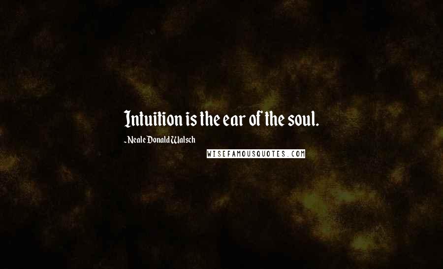 Neale Donald Walsch Quotes: Intuition is the ear of the soul.