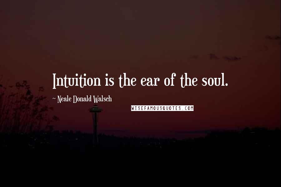 Neale Donald Walsch Quotes: Intuition is the ear of the soul.