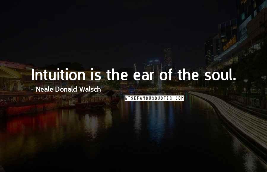 Neale Donald Walsch Quotes: Intuition is the ear of the soul.