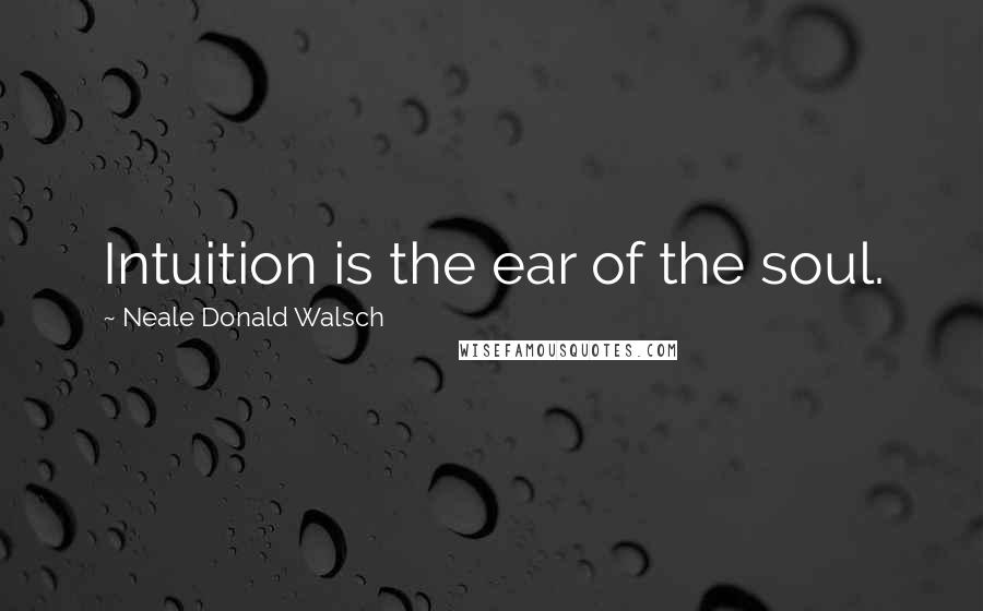 Neale Donald Walsch Quotes: Intuition is the ear of the soul.