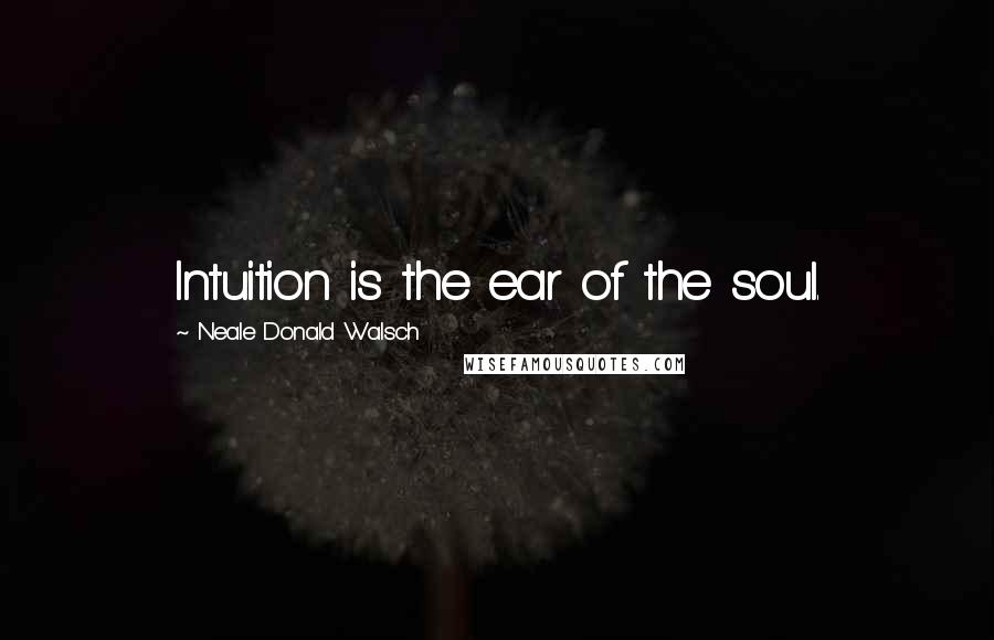 Neale Donald Walsch Quotes: Intuition is the ear of the soul.