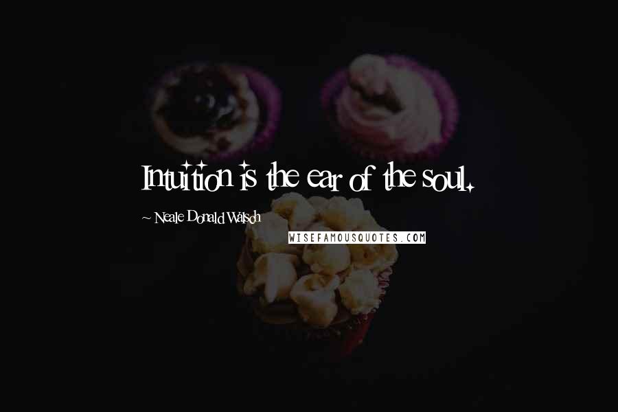 Neale Donald Walsch Quotes: Intuition is the ear of the soul.