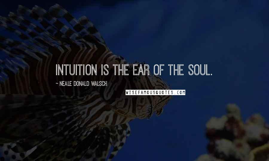 Neale Donald Walsch Quotes: Intuition is the ear of the soul.