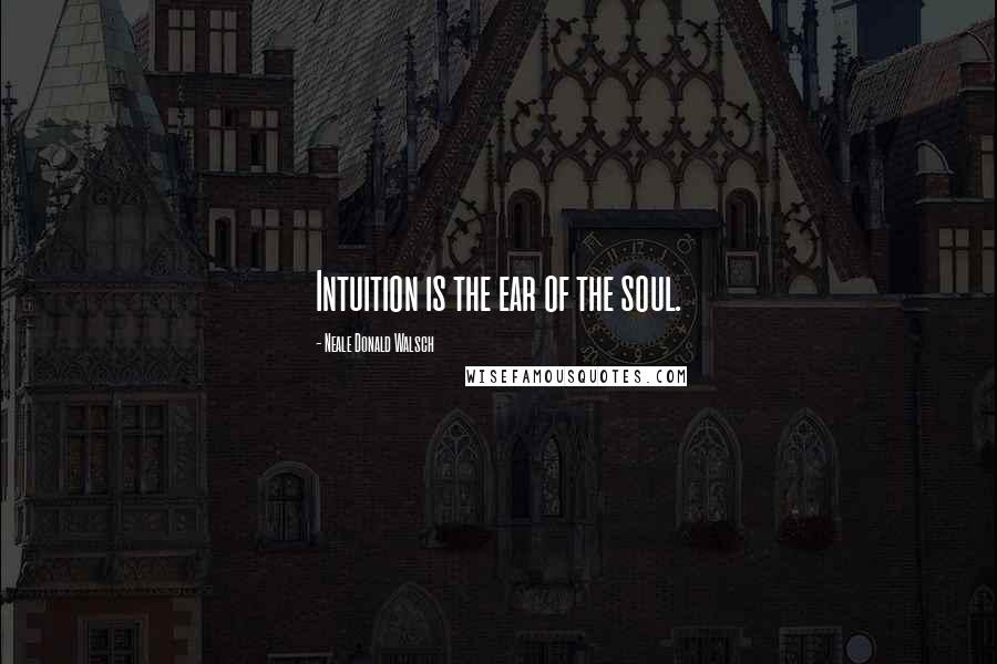 Neale Donald Walsch Quotes: Intuition is the ear of the soul.