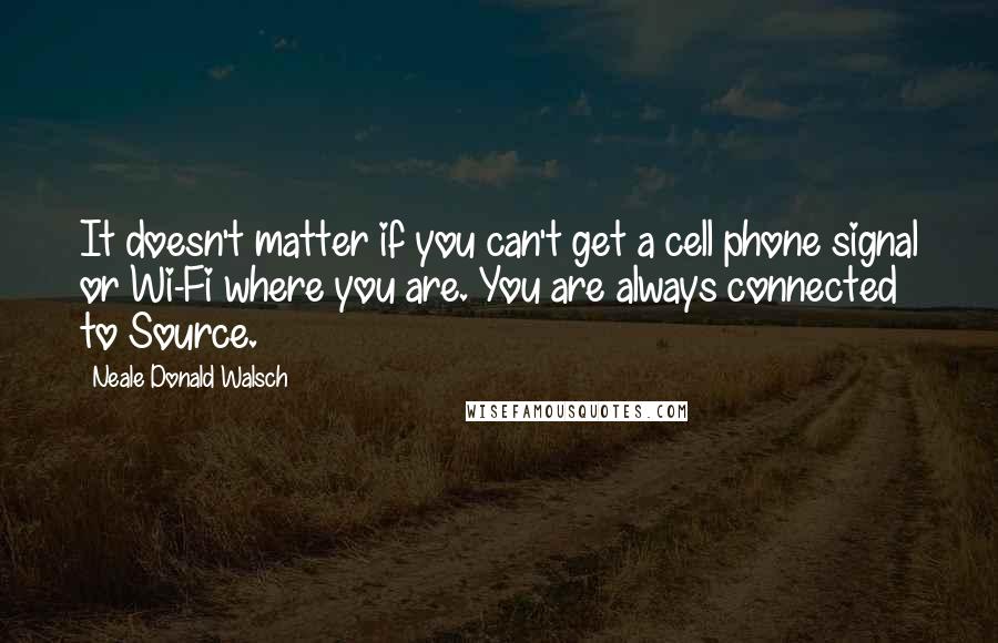 Neale Donald Walsch Quotes: It doesn't matter if you can't get a cell phone signal or Wi-Fi where you are. You are always connected to Source.