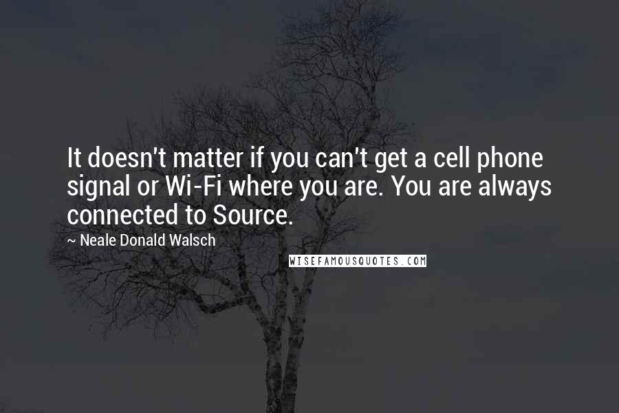 Neale Donald Walsch Quotes: It doesn't matter if you can't get a cell phone signal or Wi-Fi where you are. You are always connected to Source.