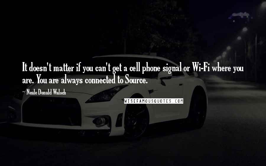 Neale Donald Walsch Quotes: It doesn't matter if you can't get a cell phone signal or Wi-Fi where you are. You are always connected to Source.