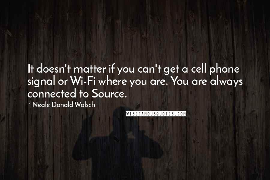 Neale Donald Walsch Quotes: It doesn't matter if you can't get a cell phone signal or Wi-Fi where you are. You are always connected to Source.
