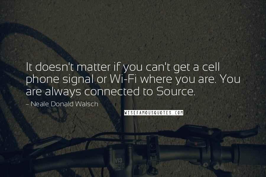 Neale Donald Walsch Quotes: It doesn't matter if you can't get a cell phone signal or Wi-Fi where you are. You are always connected to Source.