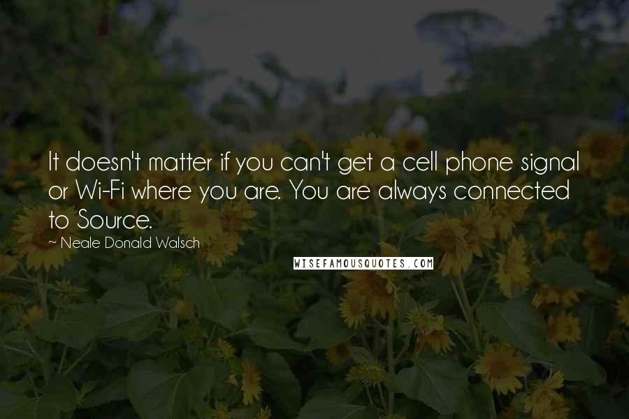 Neale Donald Walsch Quotes: It doesn't matter if you can't get a cell phone signal or Wi-Fi where you are. You are always connected to Source.