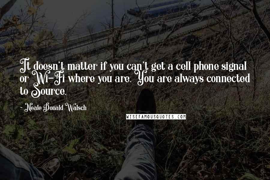 Neale Donald Walsch Quotes: It doesn't matter if you can't get a cell phone signal or Wi-Fi where you are. You are always connected to Source.