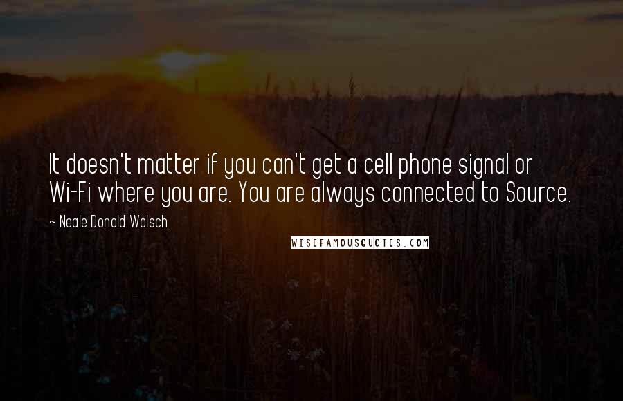 Neale Donald Walsch Quotes: It doesn't matter if you can't get a cell phone signal or Wi-Fi where you are. You are always connected to Source.