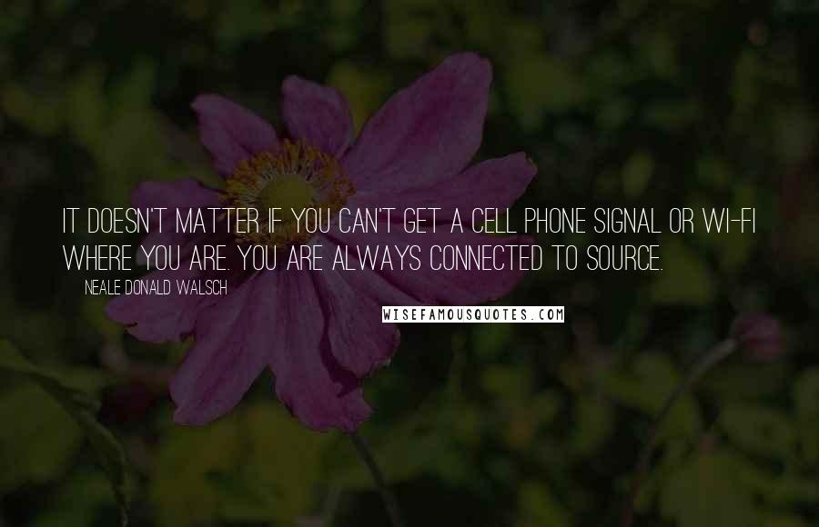 Neale Donald Walsch Quotes: It doesn't matter if you can't get a cell phone signal or Wi-Fi where you are. You are always connected to Source.