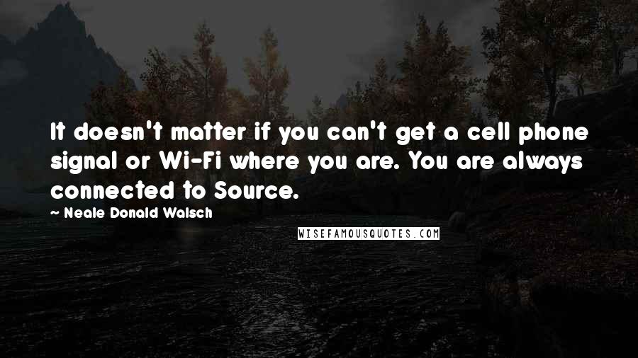 Neale Donald Walsch Quotes: It doesn't matter if you can't get a cell phone signal or Wi-Fi where you are. You are always connected to Source.
