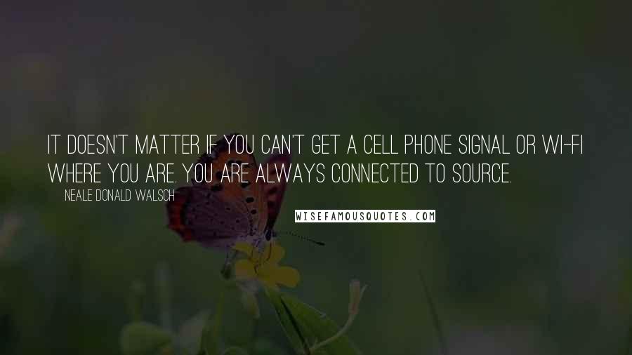 Neale Donald Walsch Quotes: It doesn't matter if you can't get a cell phone signal or Wi-Fi where you are. You are always connected to Source.