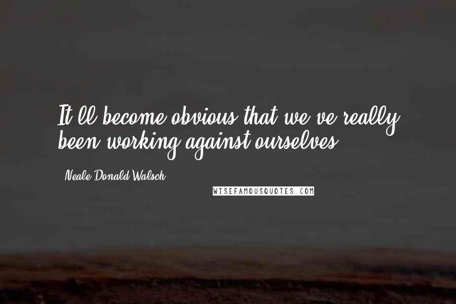 Neale Donald Walsch Quotes: It'll become obvious that we've really been working against ourselves.