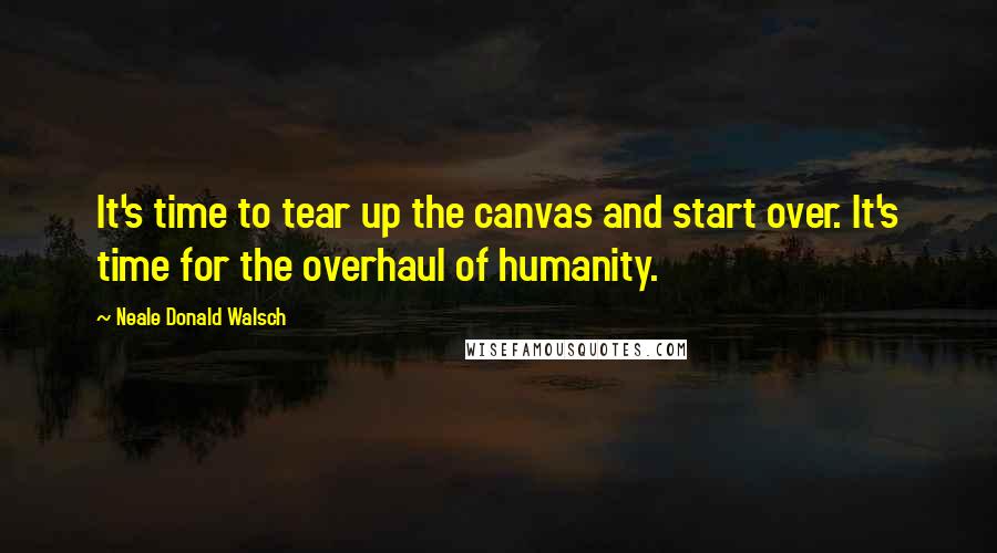 Neale Donald Walsch Quotes: It's time to tear up the canvas and start over. It's time for the overhaul of humanity.