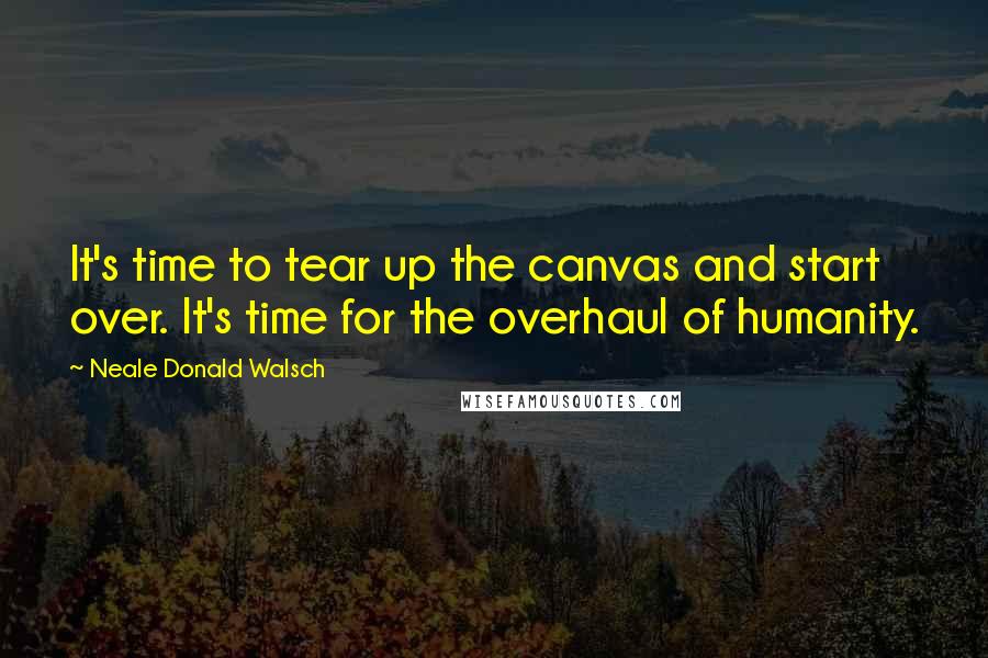 Neale Donald Walsch Quotes: It's time to tear up the canvas and start over. It's time for the overhaul of humanity.