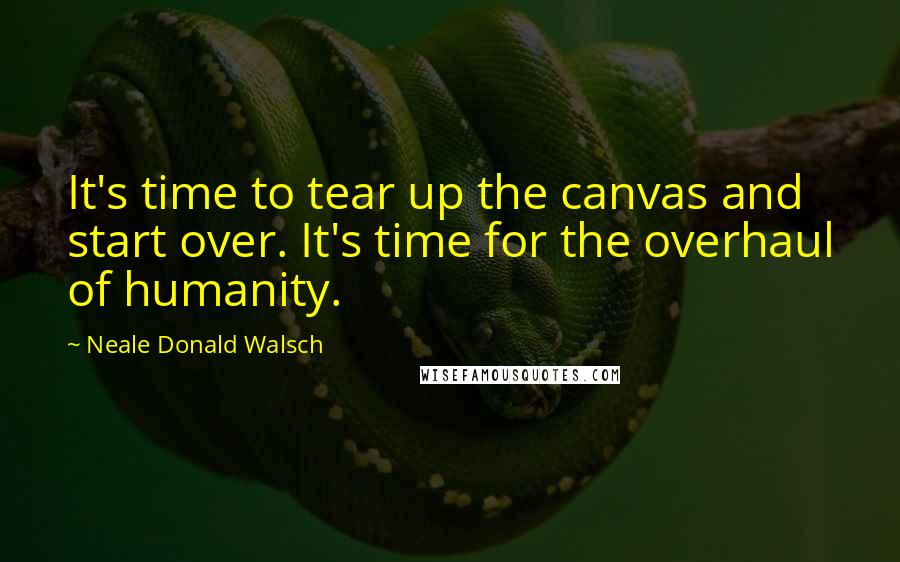 Neale Donald Walsch Quotes: It's time to tear up the canvas and start over. It's time for the overhaul of humanity.