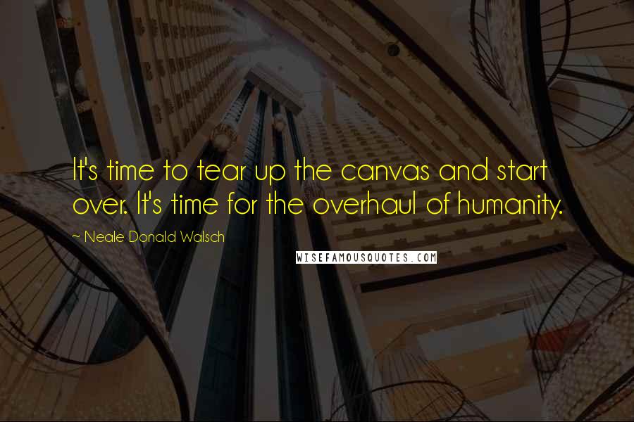 Neale Donald Walsch Quotes: It's time to tear up the canvas and start over. It's time for the overhaul of humanity.