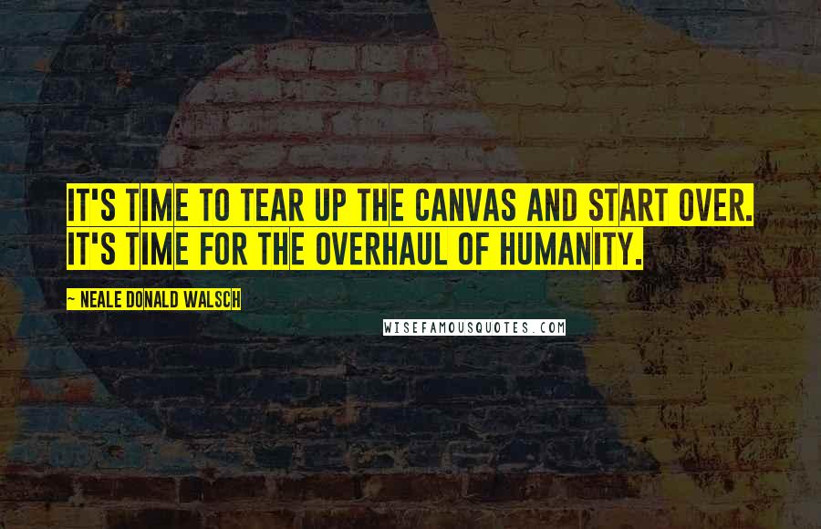 Neale Donald Walsch Quotes: It's time to tear up the canvas and start over. It's time for the overhaul of humanity.