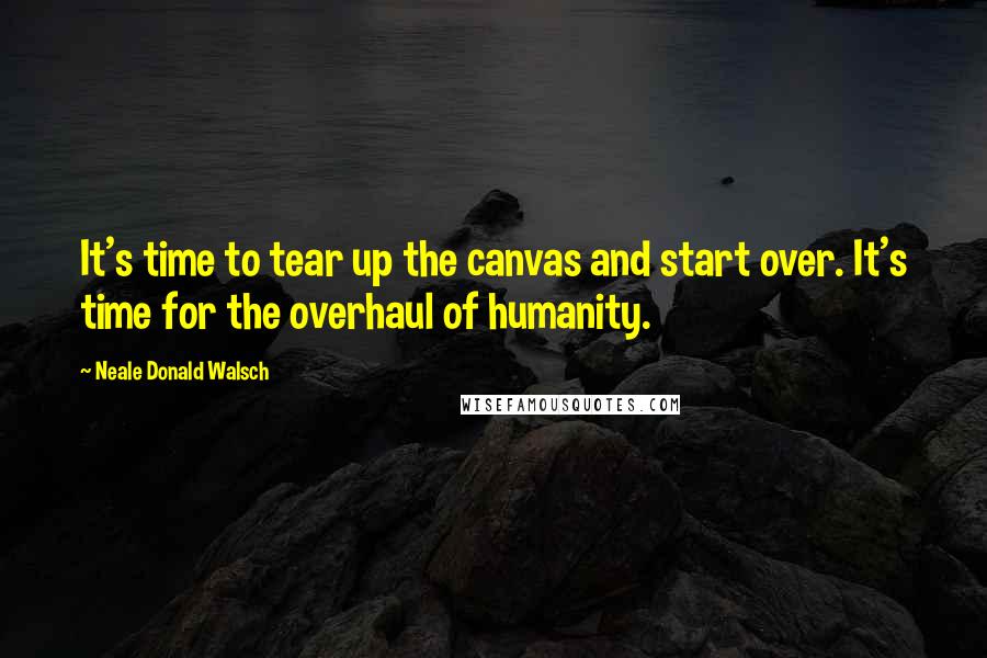 Neale Donald Walsch Quotes: It's time to tear up the canvas and start over. It's time for the overhaul of humanity.