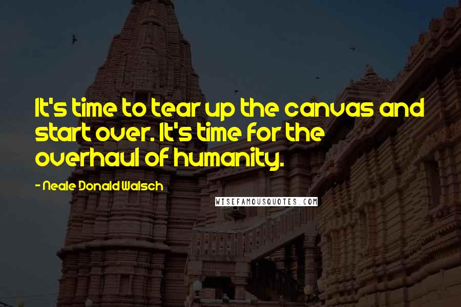 Neale Donald Walsch Quotes: It's time to tear up the canvas and start over. It's time for the overhaul of humanity.