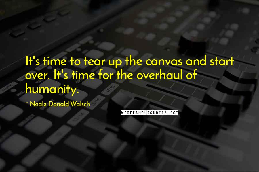 Neale Donald Walsch Quotes: It's time to tear up the canvas and start over. It's time for the overhaul of humanity.