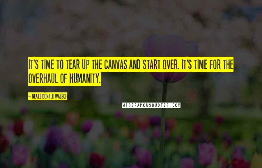 Neale Donald Walsch Quotes: It's time to tear up the canvas and start over. It's time for the overhaul of humanity.