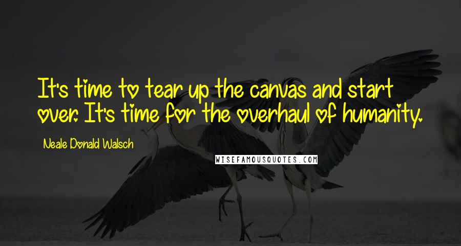 Neale Donald Walsch Quotes: It's time to tear up the canvas and start over. It's time for the overhaul of humanity.