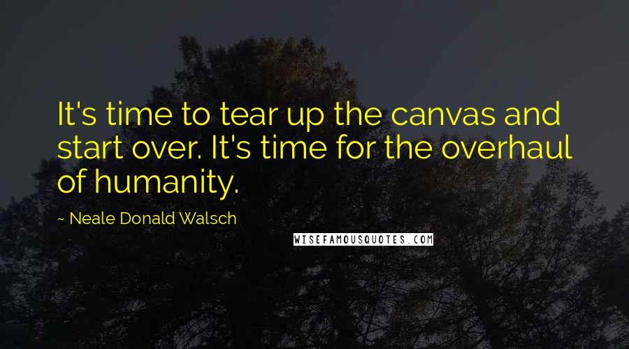 Neale Donald Walsch Quotes: It's time to tear up the canvas and start over. It's time for the overhaul of humanity.