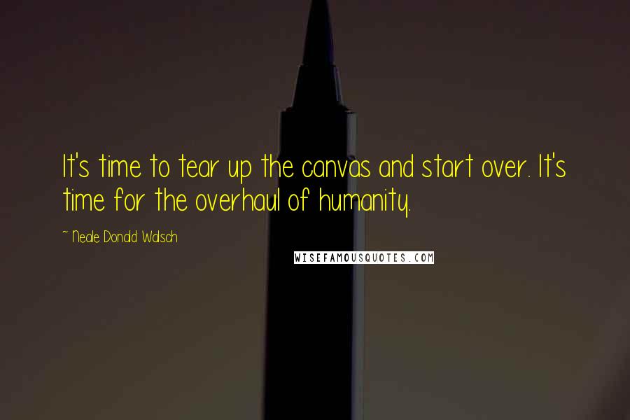 Neale Donald Walsch Quotes: It's time to tear up the canvas and start over. It's time for the overhaul of humanity.