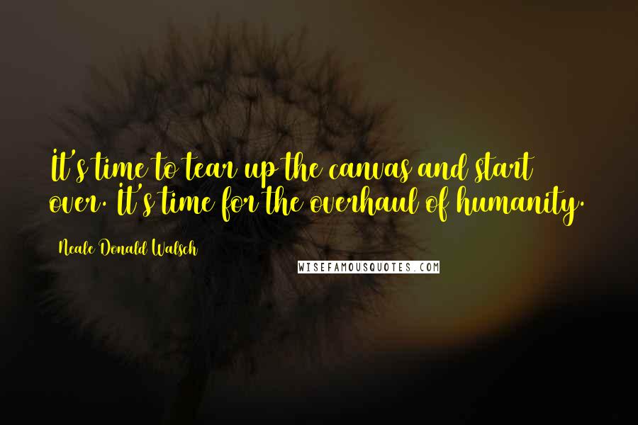 Neale Donald Walsch Quotes: It's time to tear up the canvas and start over. It's time for the overhaul of humanity.