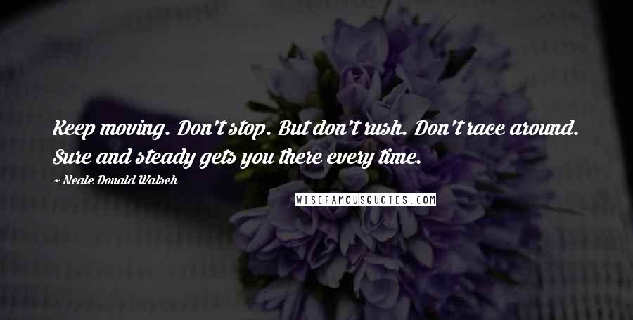 Neale Donald Walsch Quotes: Keep moving. Don't stop. But don't rush. Don't race around. Sure and steady gets you there every time.