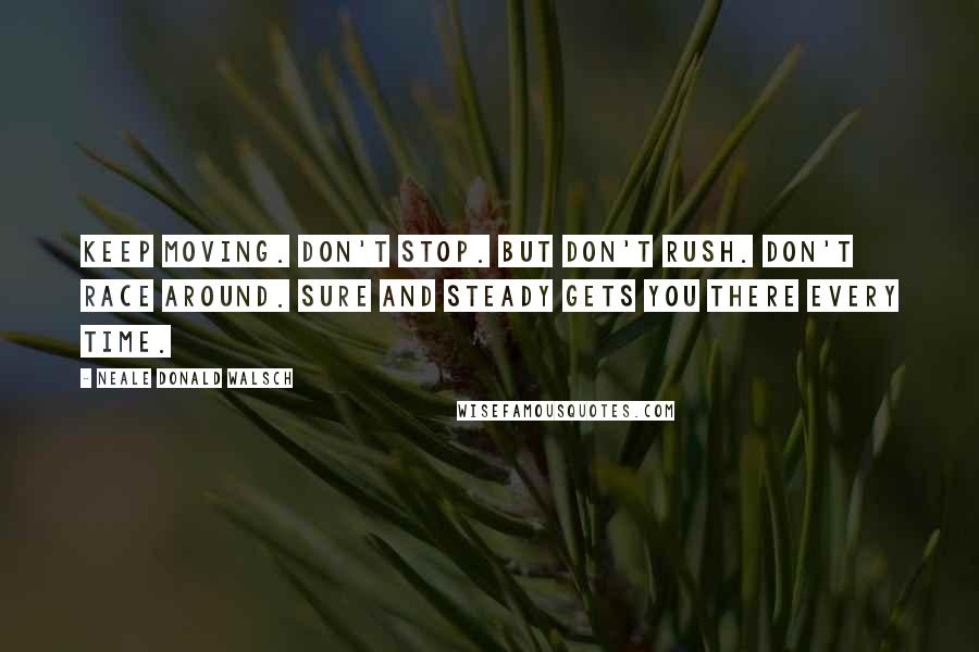 Neale Donald Walsch Quotes: Keep moving. Don't stop. But don't rush. Don't race around. Sure and steady gets you there every time.