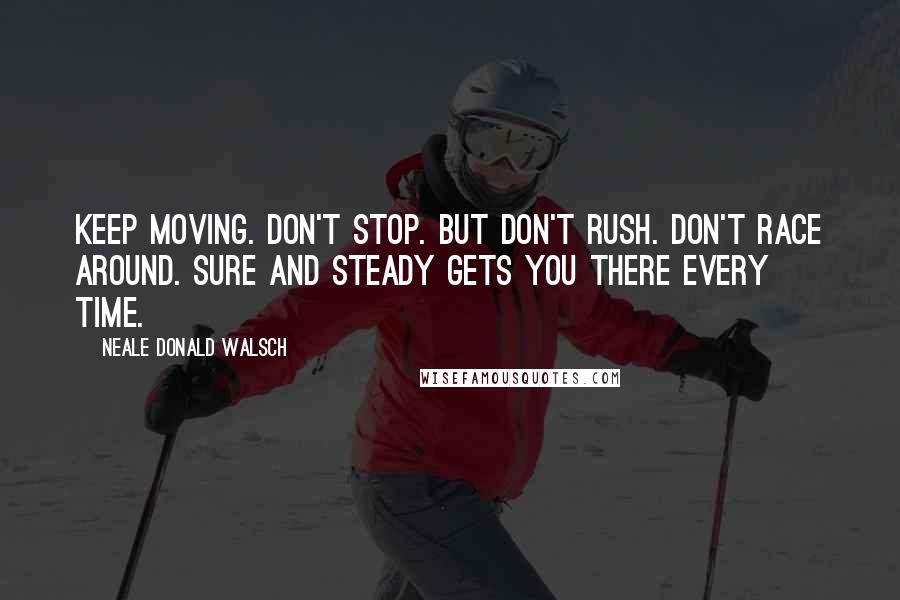 Neale Donald Walsch Quotes: Keep moving. Don't stop. But don't rush. Don't race around. Sure and steady gets you there every time.